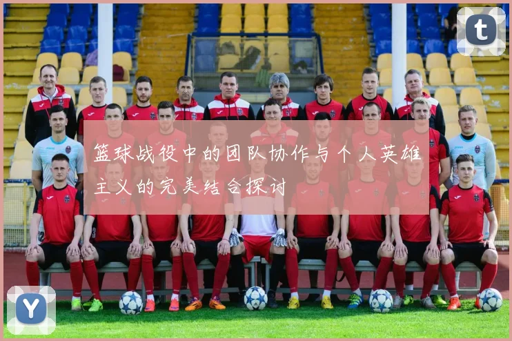 篮球战役中的团队协作与个人英雄主义的完美结合探讨