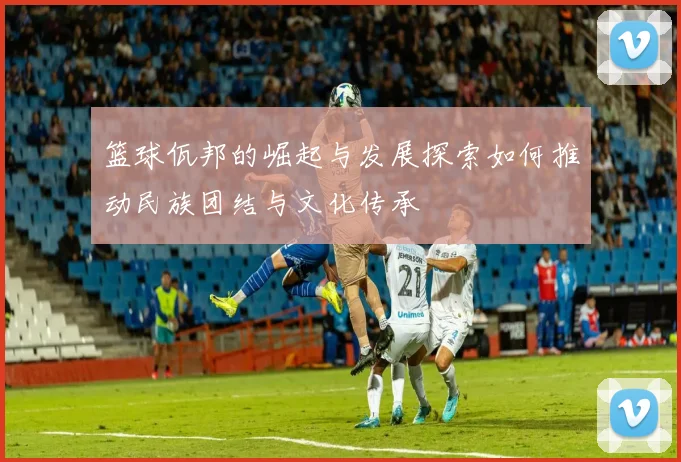 篮球佤邦的崛起与发展探索如何推动民族团结与文化传承