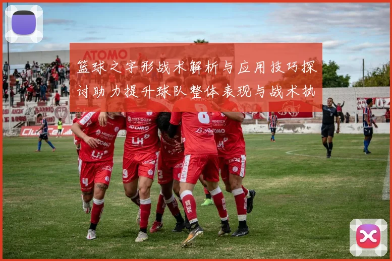 篮球之字形战术解析与应用技巧探讨助力提升球队整体表现与战术执行力