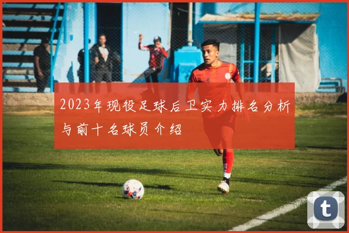 2023年现役足球后卫实力排名分析与前十名球员介绍