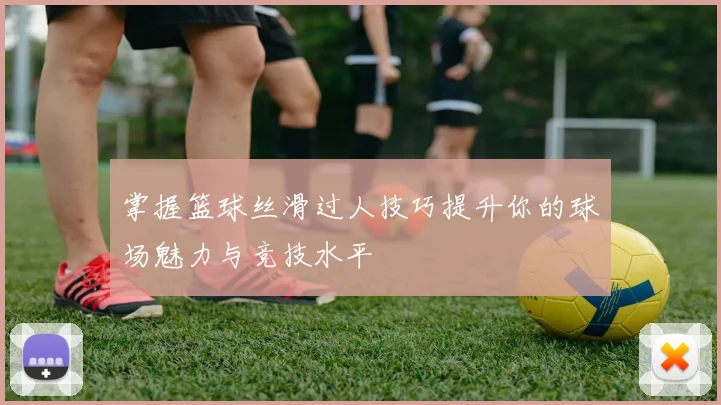 掌握篮球丝滑过人技巧提升你的球场魅力与竞技水平