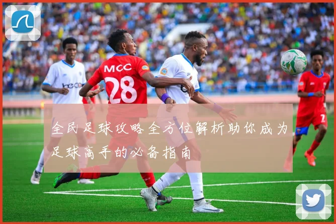 全民足球攻略全方位解析助你成为足球高手的必备指南