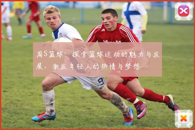 周S篮球：探索篮球运动的魅力与发展，激发年轻人的热情与梦想