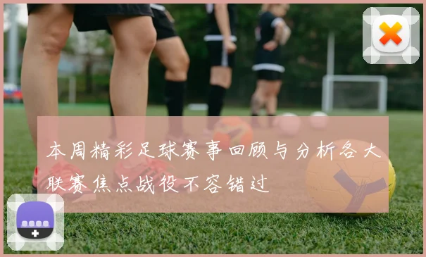 本周精彩足球赛事回顾与分析各大联赛焦点战役不容错过