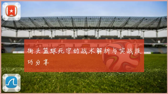 街头篮球死守的战术解析与实战技巧分享
