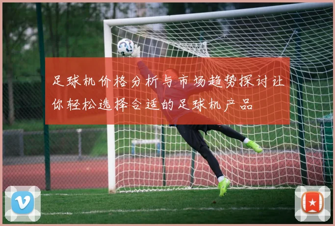 足球机价格分析与市场趋势探讨让你轻松选择合适的足球机产品