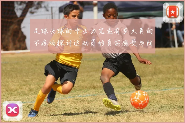 足球头球的冲击力究竟有多大真的不疼吗探讨运动员的真实感受与防护措施