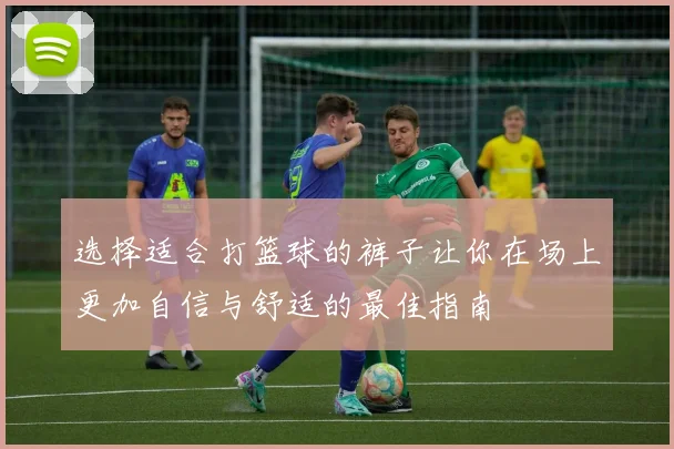 选择适合打篮球的裤子让你在场上更加自信与舒适的最佳指南