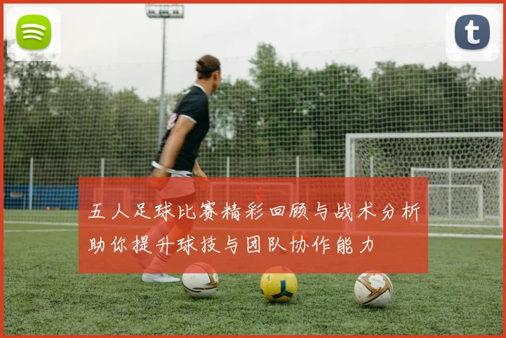 五人足球比赛精彩回顾与战术分析助你提升球技与团队协作能力