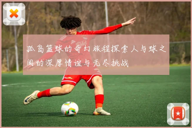 孤岛篮球的奇幻旅程探索人与球之间的深厚情谊与无尽挑战