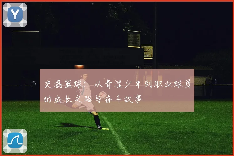 史磊篮球：从青涩少年到职业球员的成长之路与奋斗故事