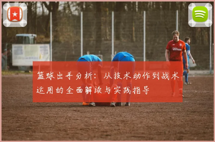 篮球出手分析：从技术动作到战术运用的全面解读与实践指导