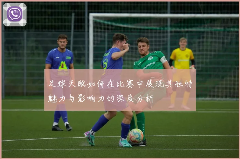 足球天赋如何在比赛中展现其独特魅力与影响力的深度分析