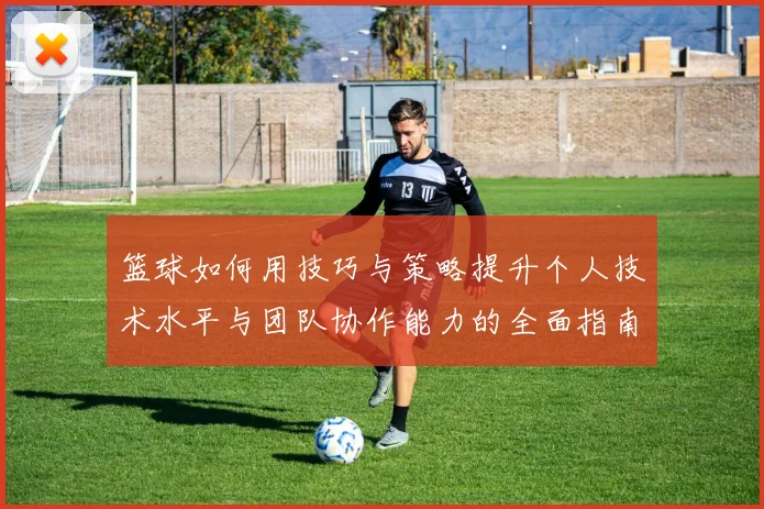 篮球如何用技巧与策略提升个人技术水平与团队协作能力的全面指南