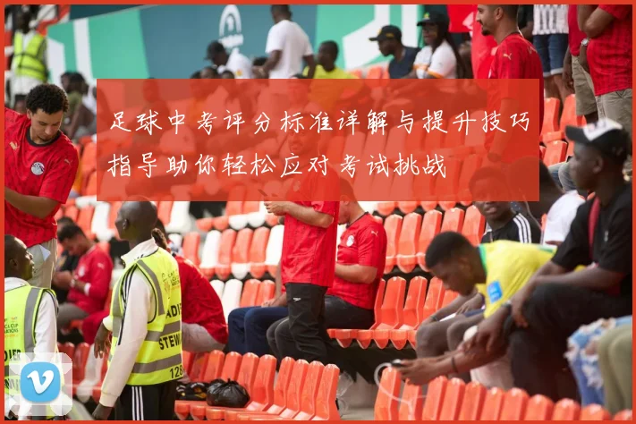 足球中考评分标准详解与提升技巧指导助你轻松应对考试挑战